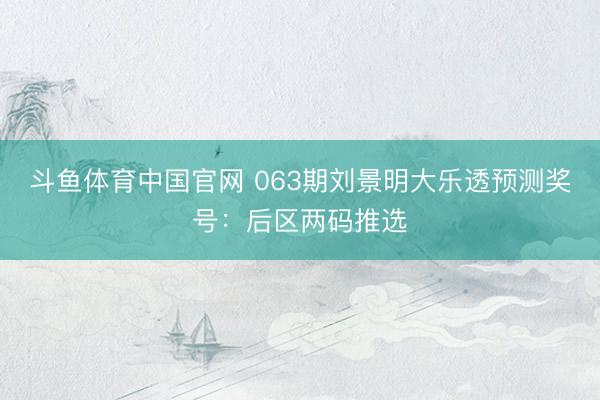 斗鱼体育中国官网 063期刘景明大乐透预测奖号：后区两码推选