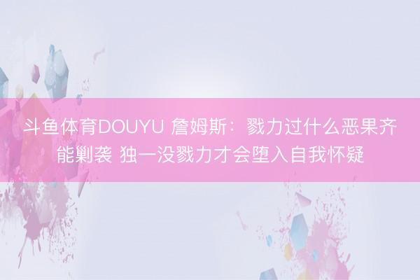 斗鱼体育DOUYU 詹姆斯：戮力过什么恶果齐能剿袭 独一没戮力才会堕入自我怀疑