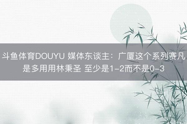 斗鱼体育DOUYU 媒体东谈主：广厦这个系列赛凡是多用用林秉圣 至少是1-2而不是0-3