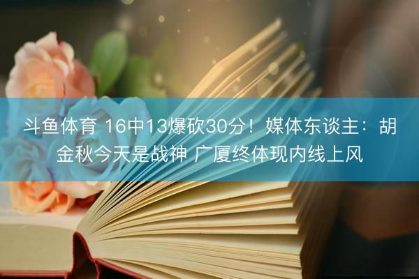 斗鱼体育 16中13爆砍30分！媒体东谈主：胡金秋今天是战神 广厦终体现内线上风