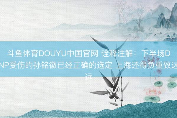 斗鱼体育DOUYU中国官网 诠释注解：下半场DNP受伤的孙铭徽已经正确的选定 上海还得负重致远