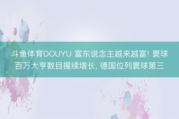 斗鱼体育DOUYU 富东说念主越来越富! 寰球百万大亨数目握续增长， 德国位列寰球第三