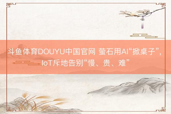 斗鱼体育DOUYU中国官网 萤石用AI“掀桌子”， IoT斥地告别“慢、贵、难”
