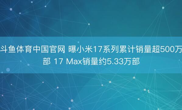 斗鱼体育中国官网 曝小米17系列累计销量超500万部 17 Max销量约5.33万部