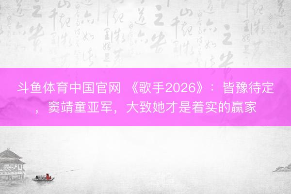 斗鱼体育中国官网 《歌手2026》：皆豫待定，窦靖童亚军，大致她才是着实的赢家
