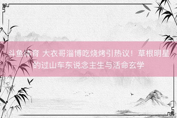 斗鱼体育 大衣哥淄博吃烧烤引热议!草根明星的过山车东说念主生与活命玄学