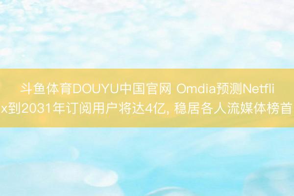 斗鱼体育DOUYU中国官网 Omdia预测Netflix到2031年订阅用户将达4亿， 稳居各人流媒体榜首