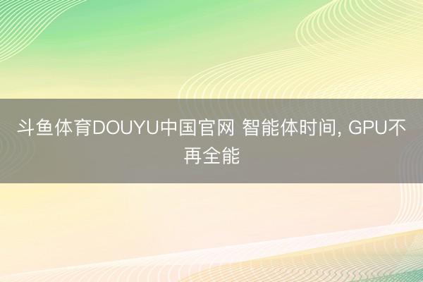 斗鱼体育DOUYU中国官网 智能体时间， GPU不再全能