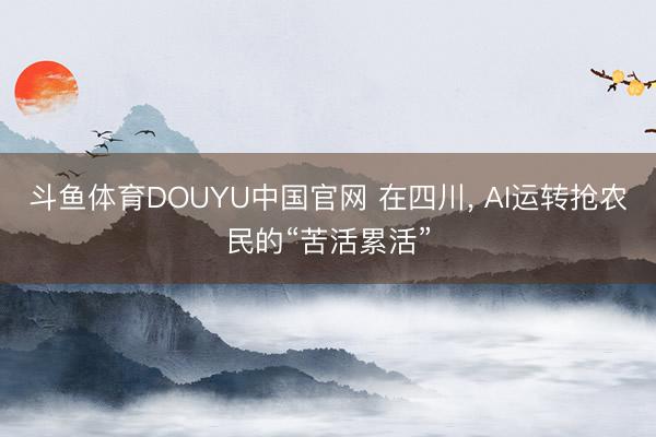 斗鱼体育DOUYU中国官网 在四川， AI运转抢农民的“苦活累活”
