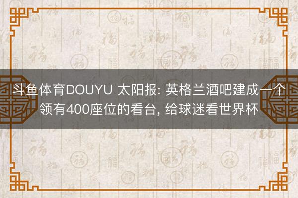 斗鱼体育DOUYU 太阳报: 英格兰酒吧建成一个领有400座位的看台， 给球迷看世界杯