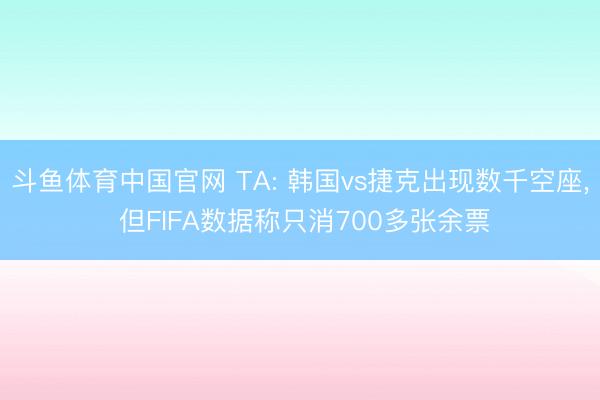 斗鱼体育中国官网 TA: 韩国vs捷克出现数千空座, 但FIFA数据称只消700多张余票