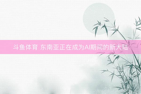 斗鱼体育 东南亚正在成为AI期间的新大陆