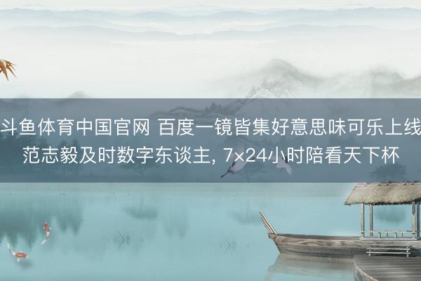 斗鱼体育中国官网 百度一镜皆集好意思味可乐上线范志毅及时数字东谈主， 7×24小时陪看天下杯