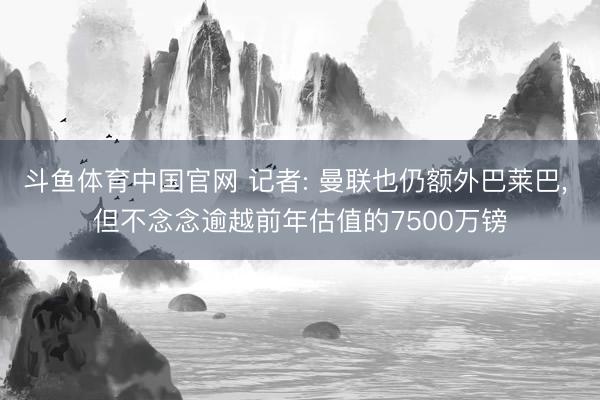 斗鱼体育中国官网 记者: 曼联也仍额外巴莱巴， 但不念念逾越前年估值的7500万镑