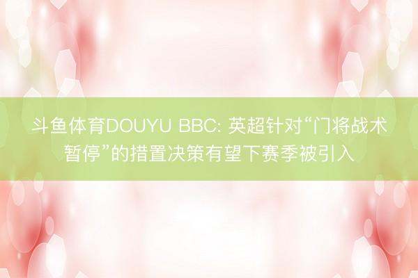 斗鱼体育DOUYU BBC: 英超针对“门将战术暂停”的措置决策有望下赛季被引入