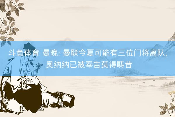 斗鱼体育 曼晚: 曼联今夏可能有三位门将离队， 奥纳纳已被奉告莫得畴昔