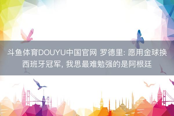 斗鱼体育DOUYU中国官网 罗德里: 愿用金球换西班牙冠军, 我思最难勉强的是阿根廷