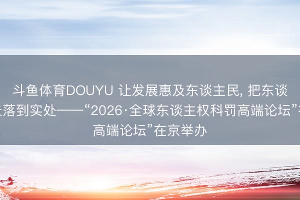 斗鱼体育DOUYU 让发展惠及东谈主民， 把东谈主权愿景落到实处——“2026·全球东谈主权科罚高端论坛”在京举办