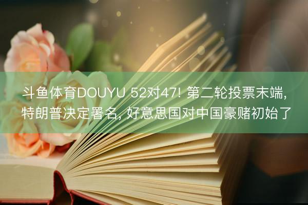 斗鱼体育DOUYU 52对47! 第二轮投票末端， 特朗普决定署名， 好意思国对中国豪赌初始了