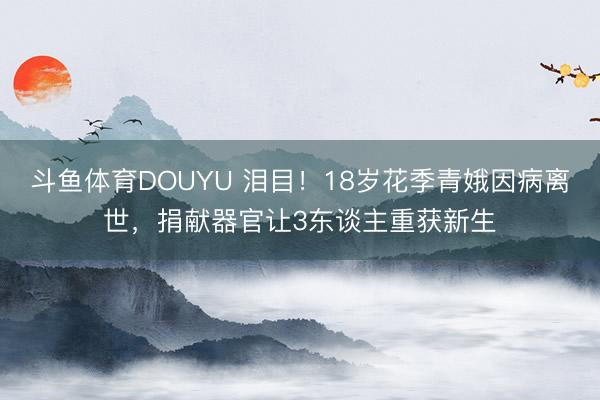 斗鱼体育DOUYU 泪目!18岁花季青娥因病离世,捐献器官让3东谈主重获新生