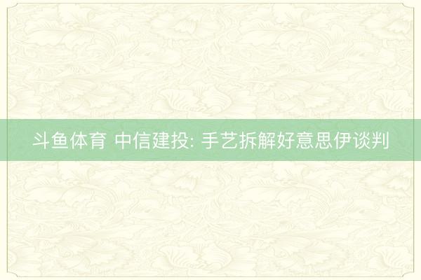斗鱼体育 中信建投: 手艺拆解好意思伊谈判