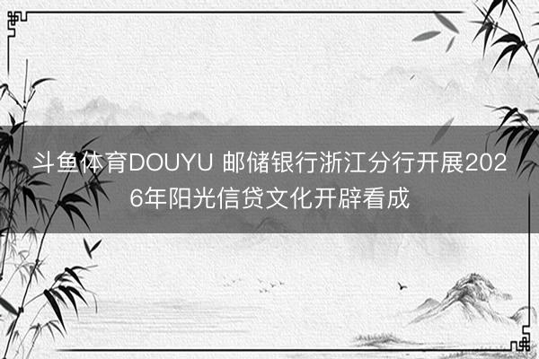 斗鱼体育DOUYU 邮储银行浙江分行开展2026年阳光信贷文化开辟看成