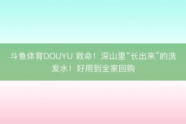 斗鱼体育DOUYU 救命！深山里“长出来”的洗发水！好用到全家回购