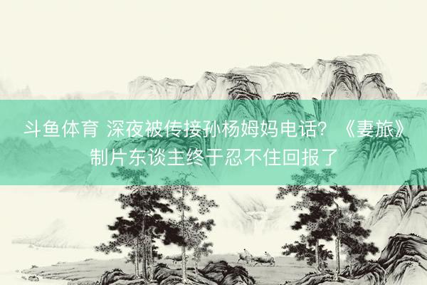 斗鱼体育 深夜被传接孙杨姆妈电话?《妻旅》制片东谈主终于忍不住回报了