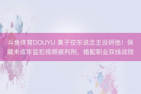 斗鱼体育DOUYU 黄子佼东说念主设坍弛！保藏未成年监犯视频被判刑，婚配职业双线战败