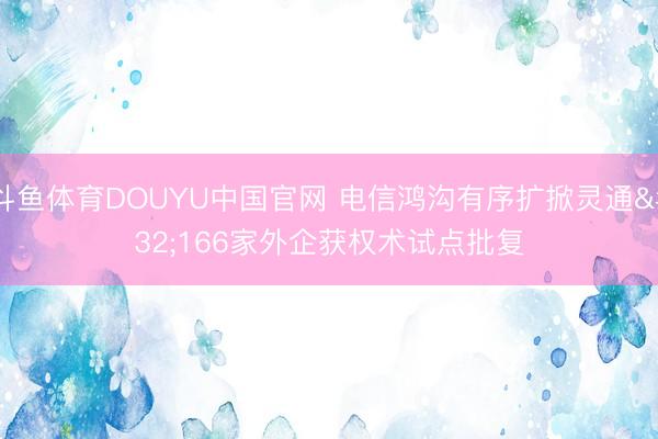 斗鱼体育DOUYU中国官网 电信鸿沟有序扩掀灵通 166家外企获权术试点批复