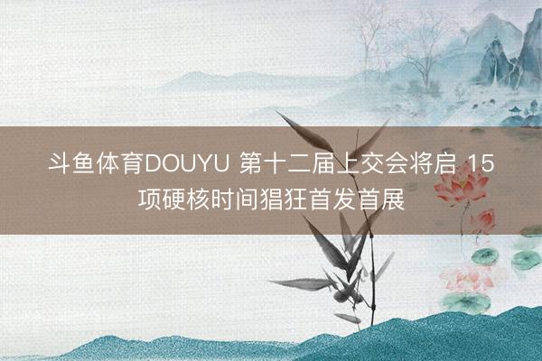 斗鱼体育DOUYU 第十二届上交会将启 15项硬核时间猖狂首发首展