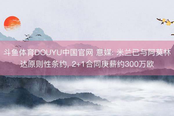 斗鱼体育DOUYU中国官网 意媒: 米兰已与阿莫林达原则性条约， 2+1合同庚薪约300万欧