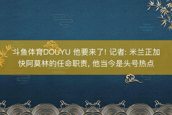 斗鱼体育DOUYU 他要来了! 记者: 米兰正加快阿莫林的任命职责， 他当今是头号热点