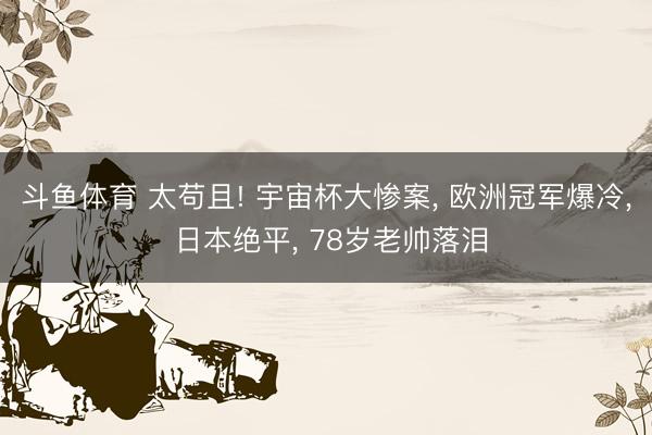 斗鱼体育 太苟且! 宇宙杯大惨案， 欧洲冠军爆冷， 日本绝平， 78岁老帅落泪