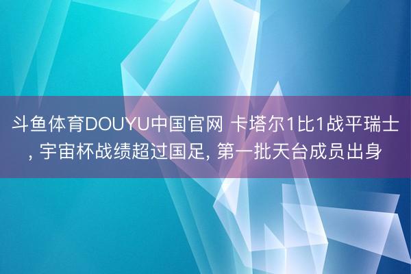 斗鱼体育DOUYU中国官网 卡塔尔1比1战平瑞士， 宇宙杯战绩超过国足， 第一批天台成员出身