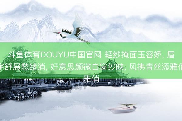 斗鱼体育DOUYU中国官网 轻纱掩面玉容娇， 眉宇舒展愁绪消， 好意思颜微白窗纱映， 风拂青丝添雅俏