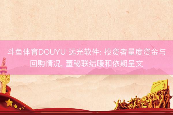 斗鱼体育DOUYU 远光软件: 投资者量度资金与回购情况， 董秘联结暖和依期呈文