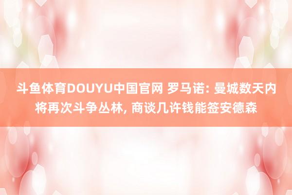 斗鱼体育DOUYU中国官网 罗马诺: 曼城数天内将再次斗争丛林， 商谈几许钱能签安德森