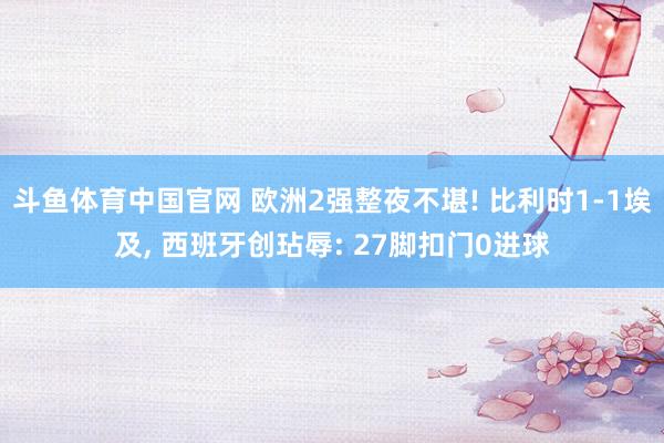 斗鱼体育中国官网 欧洲2强整夜不堪! 比利时1-1埃及， 西班牙创玷辱: 27脚扣门0进球