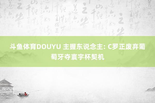 斗鱼体育DOUYU 主握东说念主: C罗正废弃葡萄牙夺寰宇杯契机