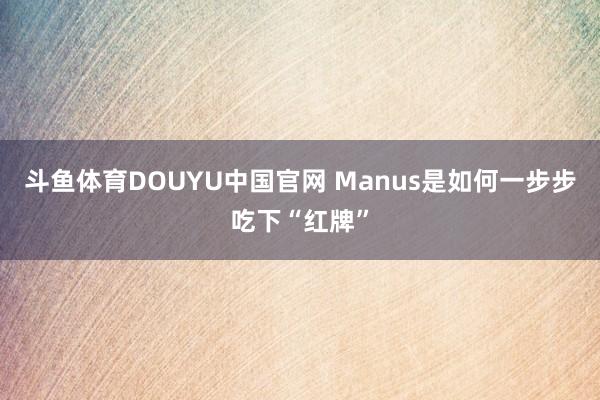斗鱼体育DOUYU中国官网 Manus是如何一步步吃下“红牌”