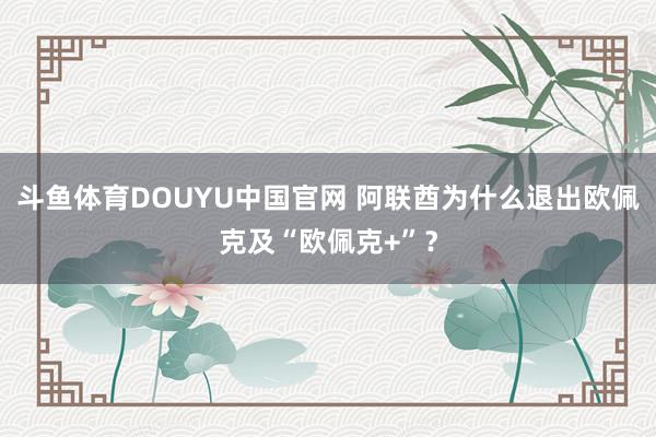 斗鱼体育DOUYU中国官网 阿联酋为什么退出欧佩克及“欧佩克+”？