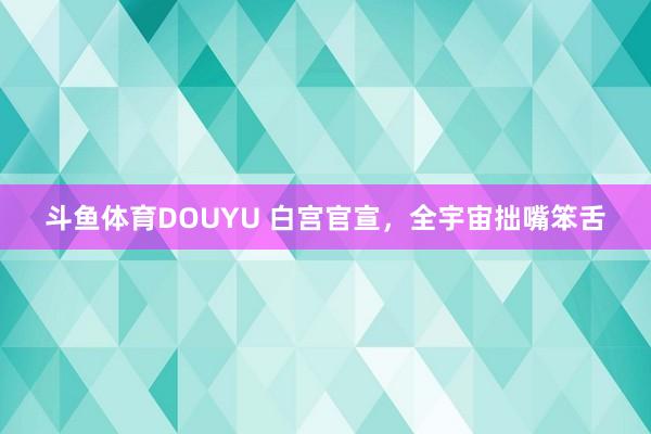 斗鱼体育DOUYU 白宫官宣，全宇宙拙嘴笨舌