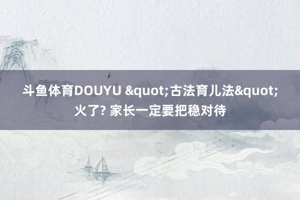 斗鱼体育DOUYU "古法育儿法"火了? 家长一定要把稳对待