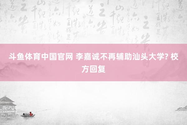 斗鱼体育中国官网 李嘉诚不再辅助汕头大学? 校方回复