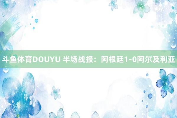 斗鱼体育DOUYU 半场战报：阿根廷1-0阿尔及利亚