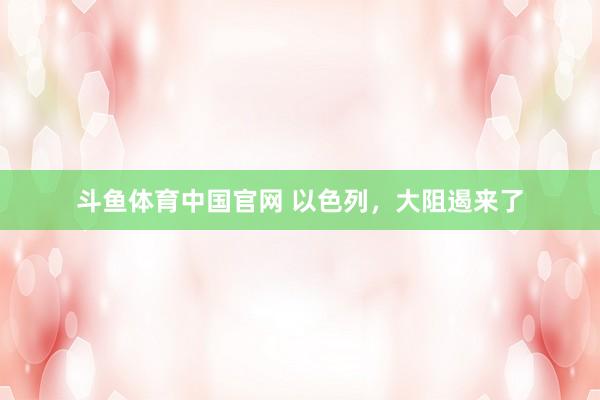 斗鱼体育中国官网 以色列，大阻遏来了