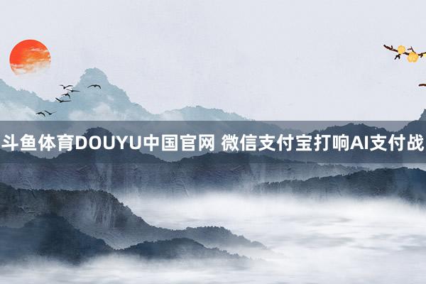 斗鱼体育DOUYU中国官网 微信支付宝打响AI支付战