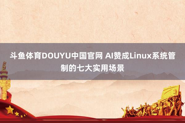斗鱼体育DOUYU中国官网 AI赞成Linux系统管制的七大实用场景
