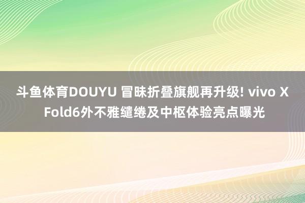 斗鱼体育DOUYU 冒昧折叠旗舰再升级! vivo X Fold6外不雅缱绻及中枢体验亮点曝光